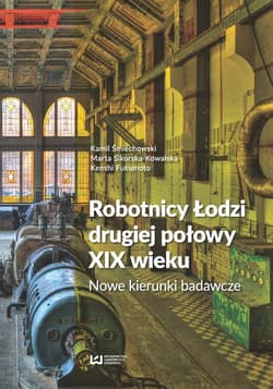 Robotnicy Łodzi drugiej połowy XIX wieku Nowe kierunki badawcze - Kamil Śmiechowski, Sikorska-Kowalska Marta, Fukumoto Kenshi