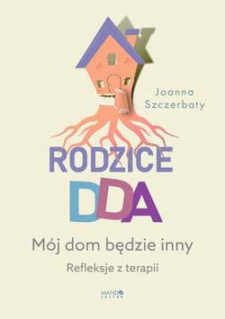 Rodzice DDA Mój dom będzie inny Refleksje z terapii - Joanna Szczerbaty