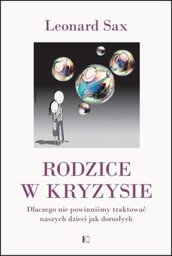 Rodzice w kryzysie Dlaczego nie powinniśmy traktować naszych dzieci jak dorosłych - Leonard Sax