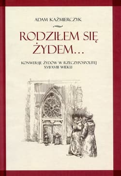 Rodziłem się Żydem Konwersje Żydów w rzeczypospolitej XVII-XVIII wieku - Adam Kaźmierczyk