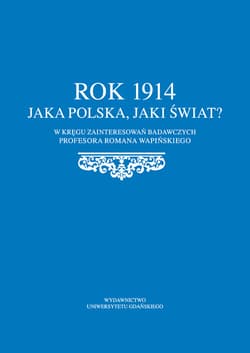 Rok 1914 Jaka Polska, jaki świat? W kręgu zainteresowań badawczych profesora Romana Wapińskiego