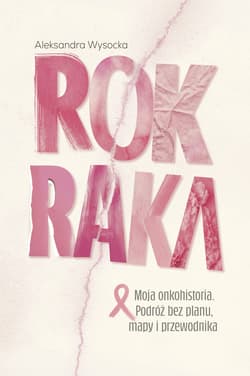 ROK RAKA. Moja onkohistoria. Podróż bez planu, mapy i przewodnika - Aleksandra Wysocka