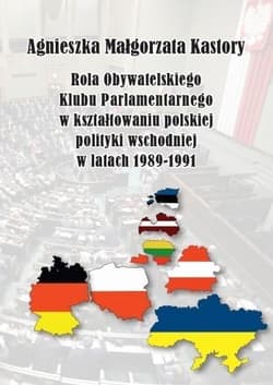 Rola Obywatelskiego Klubu Parlamentarnego w kształtowaniu polskiej polityki wschodniej w latach 19891991 - Kastory Agnieszka Małgorzata