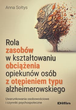 Rola zasobów w kształtowaniu obciążenia opiekunów osób z otępieniem typu alzheimerowskiego Uwarunkowania osobowościowe i czynniki psychospołeczne