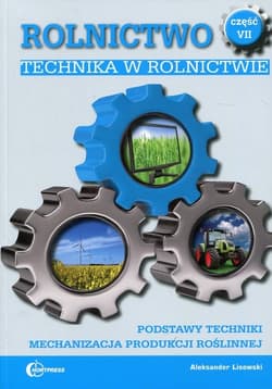 Rolnictwo Część 7 Technika w rolnictwie Podręcznik Podstawy techniki. Mechanizacja produkcji roślinnej. Technik rolnik - Aleksander Lisowski