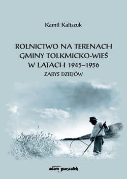 Rolnictwo na terenach gminy Tolkmicko-wieś w latach 1945-1956 Zarys dziejów - Kamil Kaliszuk
