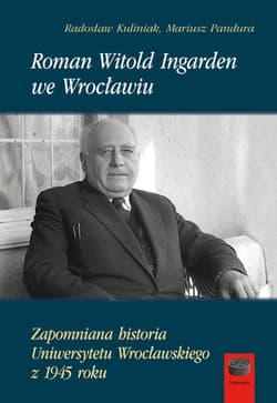 Roman Witold Ingarden we Wrocławiu Zapomniana historia Uniwersytetu Wrocławskiego z 1945 roku - Kuliniak Radosław, Mariusz Pandura