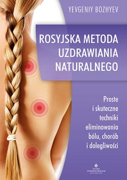 Rosyjska metoda naturalnego uzdrawiania. Proste i skuteczne techniki eliminowania bólu, chorób i dolegliwości - Praca zbiorowa