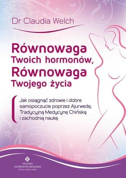 Równowaga Twoich hormonów, równowaga Twojego życia Jak osiągnąć zdrowie i dobre samopoczucie poprzez Ajurwedę, Tradycyjną Medycynę Chińską i zachodnią