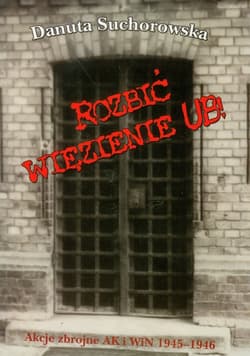 Rozbić więzienie UB Akcje zbrojne AK i WiN 1945-1946