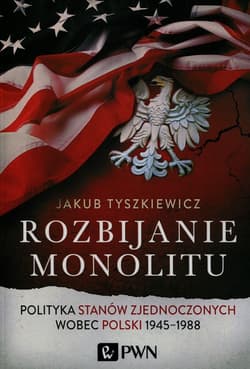 Rozbijanie monolitu Polityka Stanów Zjednoczonych wobec Polski 1945-1988 - Jakub Tyszkiewicz
