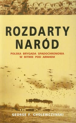 Rozdarty naród Polska brygada spadochronowa w bitwie pod Arnhem - Cholewczynski George F.