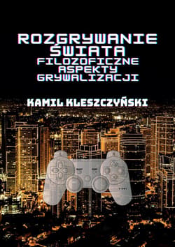 Rozgrywanie świata Filozoficzne aspekty grywalizacji. - Kamil Kleszczyński