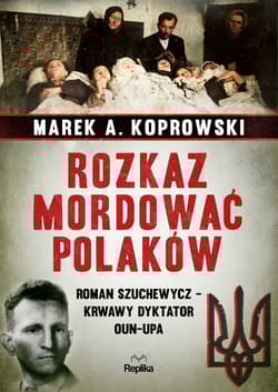 Rozkaz mordować Polaków Roman Szuchewycz - krwawy dyktator OUN-UPA - Marek A. Koprowski