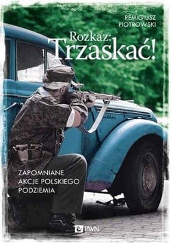 Rozkaz: Trzaskać! Zapomniane akcje polskiego podziemia - Remigiusz Piotrowski