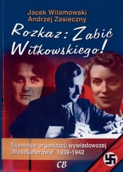 Rozkaz zabić Witkowskiego Tajemnice organizacji wywiadowczej "Muszkieterowie" 1939-1942 - Jacek Wilamowski, Andrzej Zasieczny