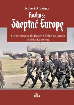 Rozkaz: zdeptać Europę. Siły powietrzne III Rzeszy i ZSRR na terenie lotniska Kołobrzeg - Maziarz Robert