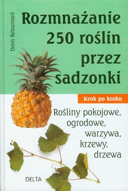 Rozmnażanie 250 roślin przez sadzonki Krok po kroku. Rośłiny pokojowe, ogrodowe, warzywa, krzewy, drzewa.