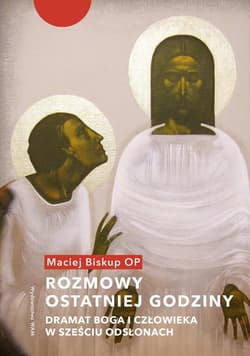 Rozmowy ostatniej godziny Dramat Boga i człowieka w sześciu odsłonach - Maciej Biskup