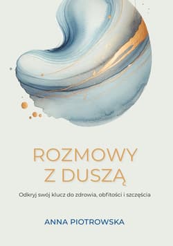 Rozmowy z duszą. Odkryj swój klucz do zdrowia, obfitości i szczęścia - Anna Piotrowska