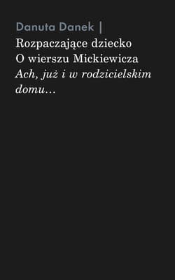 Rozpaczające dziecko. O wierszu Mickiewicza „Ach, już i w rodzicielskim domu…” - Danuta Danek