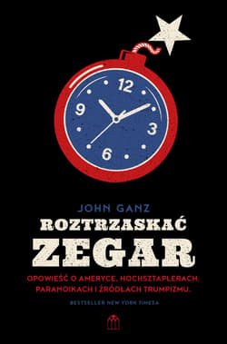 Roztrzaskać zegar.. Opowieść o Ameryce, hochsztaplerach, paranoikach i źródłach trumpizmu - John Ganz