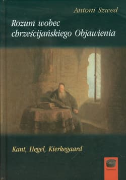 Rozum wobec chrześcijańskiego Objawienia Kant, Hegel, Kierkegaard - Antoni Szwed