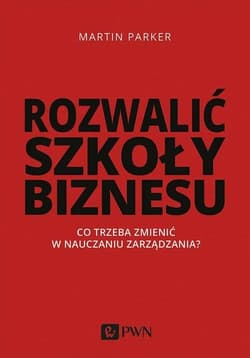 Rozwalić szkoły biznesu Co trzeba zmienić w nauczaniu zarządzania? - Martin Parker