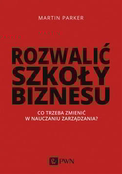Rozwalić szkoły biznesu Co trzeba zmienić w nauczaniu zarządzania? - Martin Parker