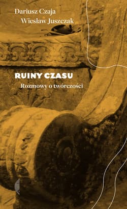 Ruiny czasu Rozmowy o twórczości - Wiesław Juszczak, Dariusz Czaja
