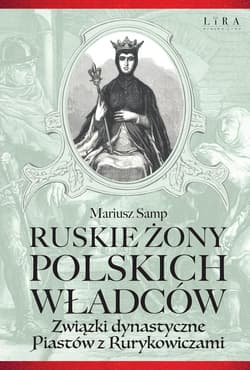 Ruskie żony polskich władców Związki dynastyczne Piastów z Rurykowiczami - Mariusz Samp