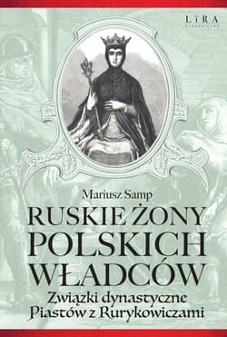 Ruskie żony polskich władców Związki dynastyczne Piastów z Rurykowiczami - Mariusz Samp