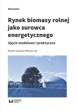 Rynek biomasy rolnej jako surowca energetycznego Ujęcie modelowe i praktyczne - Natalia Szubska-Włodarczyk