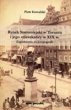 Rynek Staromiejski w Toruniu i jego mieszkańcy w XIX w. Zagadnienia socjotopografii - Piotr Kowalki