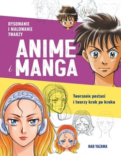 Rysowanie i malowanie twarzy. Anime i manga. Tworzenie postaci i twarzy krok po kroku - Nao  Yazawa