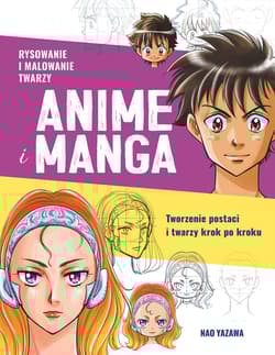 Rysowanie i malowanie twarzy. Anime i manga. Tworzenie postaci i twarzy krok po kroku - Nao  Yazawa