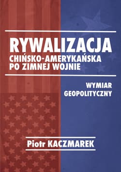 Rywalizacja chińsko-amerykańska po zimnej wojnie Wymiar geopolityczny - Piotr Kaczmarek