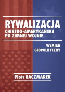 Rywalizacja chińsko-amerykańska po zimnej wojnie Wymiar geopolityczny - Piotr Kaczmarek