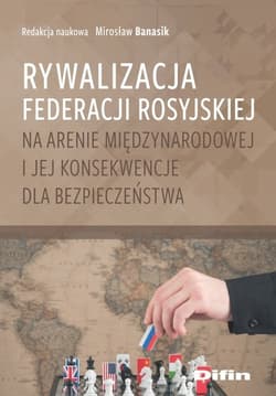 Rywalizacja Federacji Rosyjskiej na arenie międzynarodowej i jej konsekwencje dla bezpieczeństwa - redakcja naukowa, Banasik Mirosław