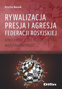 Rywalizacja presja i agresja Federacji Rosyjskiej Konsekwencje dla bezpieczeństwa międzynarodowego - Banasik Mirosław