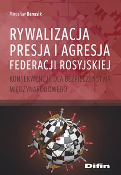 Rywalizacja presja i agresja Federacji Rosyjskiej Konsekwencje dla bezpieczeństwa międzynarodowego - Banasik Mirosław