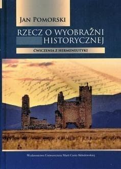 Rzecz o wyobraźni historycznej Ćwiczenia z hermeneutyki - Jan Pomorski