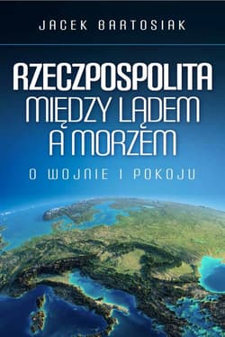 Rzeczpospolita między lądem a morzem O wojnie i pokoju - Jacek Bartosiak