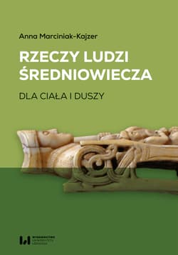 Rzeczy ludzi średniowiecza Dla ciała i duszy - Anna Marciniak-Kajzer