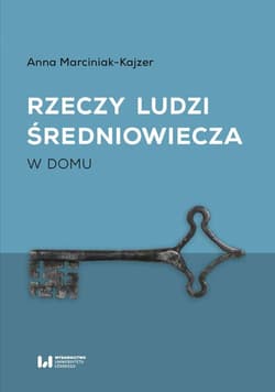 Rzeczy ludzi średniowiecza W domu - Anna Marciniak-Kajzer