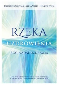 Rzeka uzdrowienia Bóg nadal uzdrawia - Grzeszkowiak Jan, Alina Wieja, Henryk Wieja