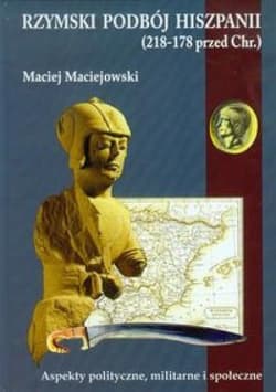 Rzymski podbój Hiszpanii Aspekty polityczne, militarne i społeczne. - Maciej Maciejowski