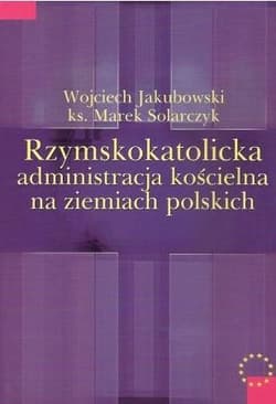 Rzymskokatolicka administracja kościelna na ziemiach polskich - Solarczyk Marek