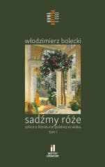 Sadźmy róże. Szkice o literaturze polskiej T.1 - Bolecki Włodzimierz