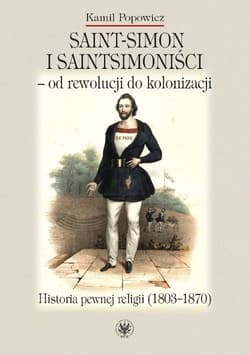 Saint-Simon i saintsimoniści - od rewolucji do kolonizacji. Historia pewnej religii (1803-1870) - Kamil Popowicz